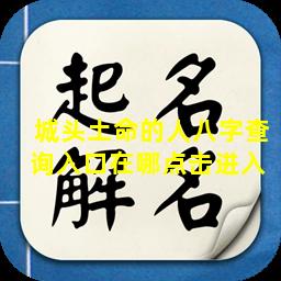 城头土命的人八字查询入口在哪点击进入 